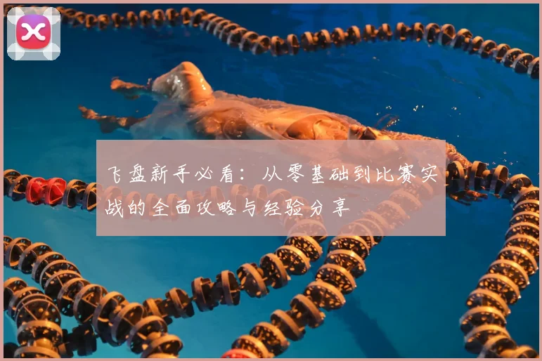 飞盘新手必看：从零基础到比赛实战的全面攻略与经验分享