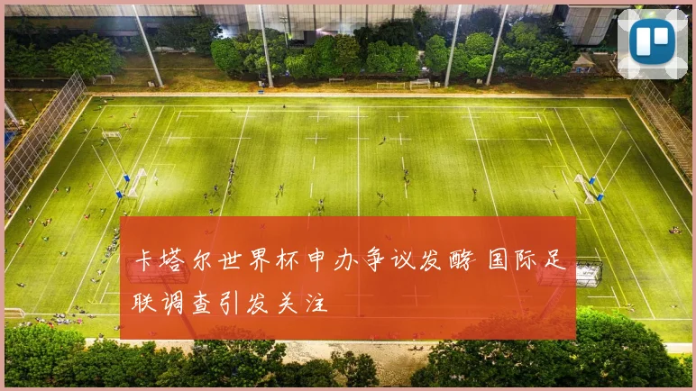 卡塔尔世界杯申办争议发酵 国际足联调查引发关注