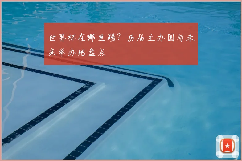 世界杯在哪里踢？历届主办国与未来举办地盘点