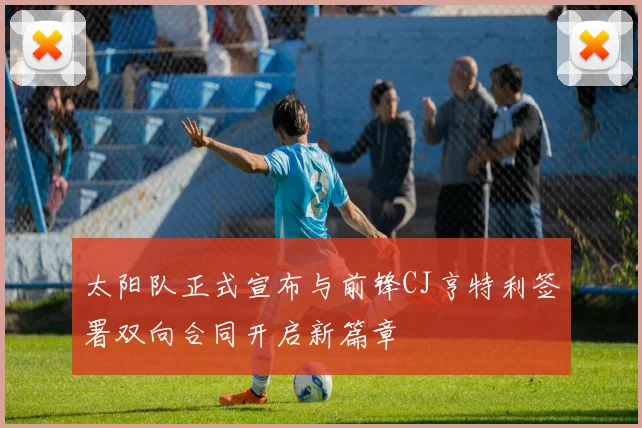 太阳队正式宣布与前锋CJ亨特利签署双向合同开启新篇章