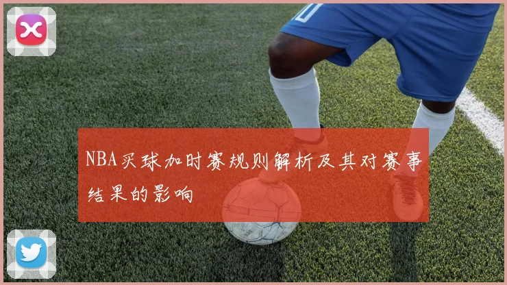 NBA买球加时赛规则解析及其对赛事结果的影响