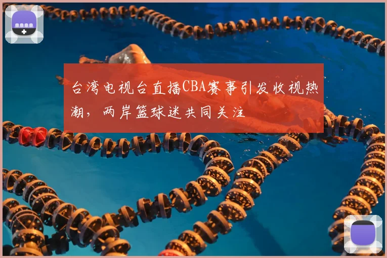 台湾电视台直播CBA赛事引发收视热潮，两岸篮球迷共同关注