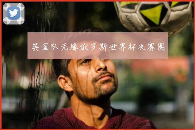 英国队无缘俄罗斯世界杯决赛圈