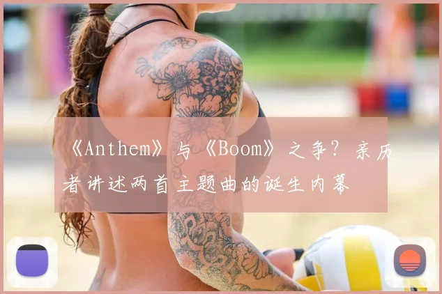 《Anthem》与《Boom》之争?亲历者讲述两首主题曲的诞生内幕