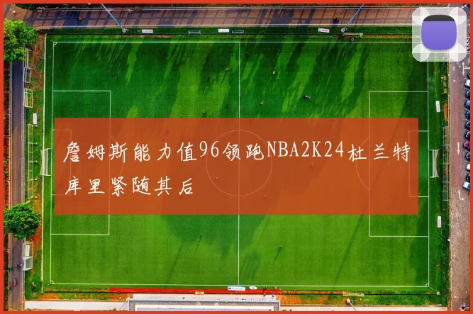 詹姆斯能力值96领跑NBA2K24杜兰特库里紧随其后
