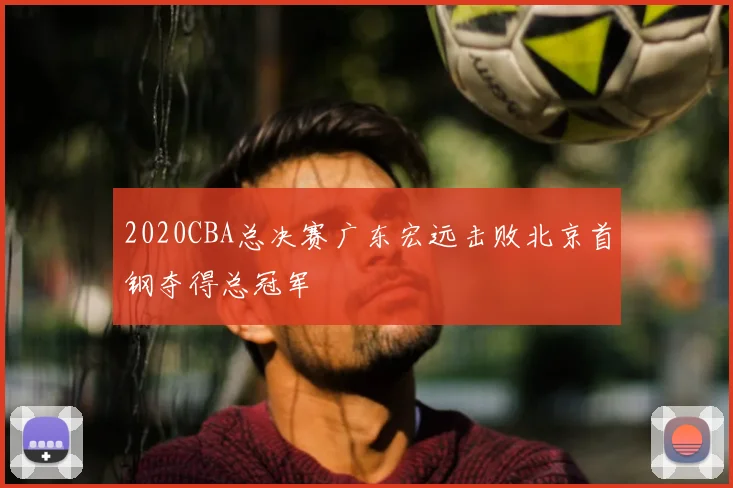 2020CBA总决赛广东宏远击败北京首钢夺得总冠军