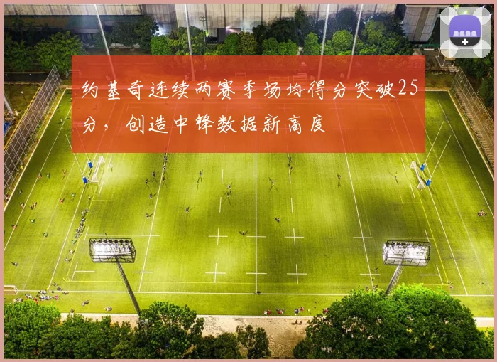 约基奇连续两赛季场均得分突破25分，创造中锋数据新高度