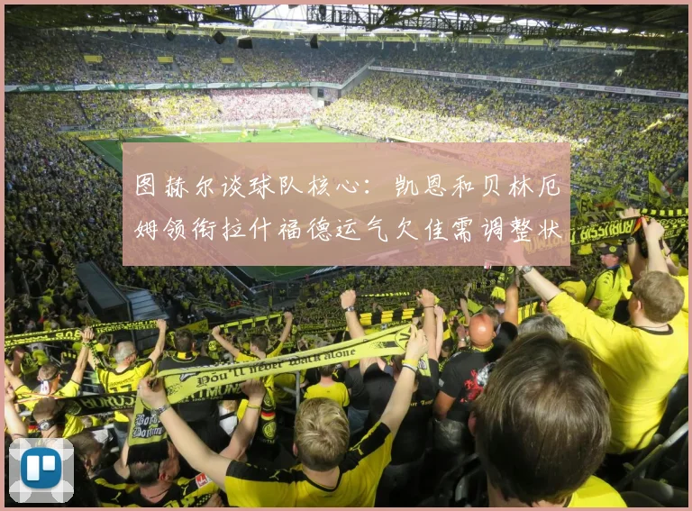 图赫尔谈球队核心:凯恩和贝林厄姆领衔拉什福德运气欠佳需调整状态
