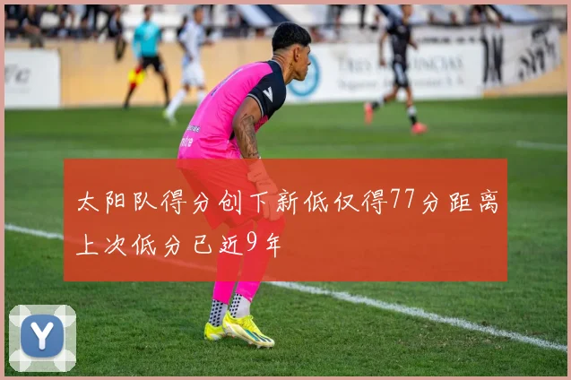 太阳队得分创下新低仅得77分距离上次低分已近9年