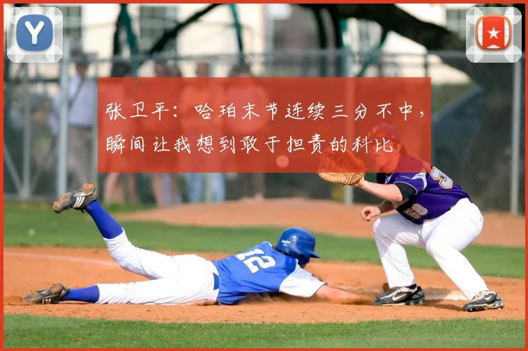 张卫平：哈珀末节连续三分不中，瞬间让我想到敢于担责的科比