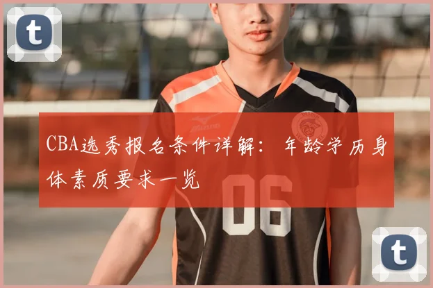 CBA选秀报名条件详解：年龄学历身体素质要求一览