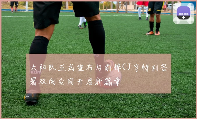 太阳队正式宣布与前锋CJ亨特利签署双向合同开启新篇章