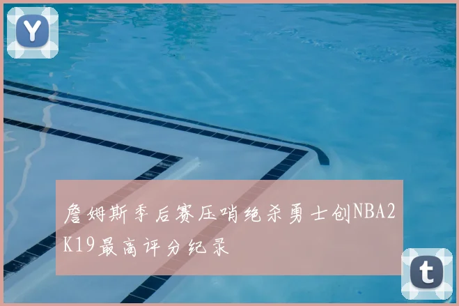 詹姆斯季后赛压哨绝杀勇士创NBA2K19最高评分纪录