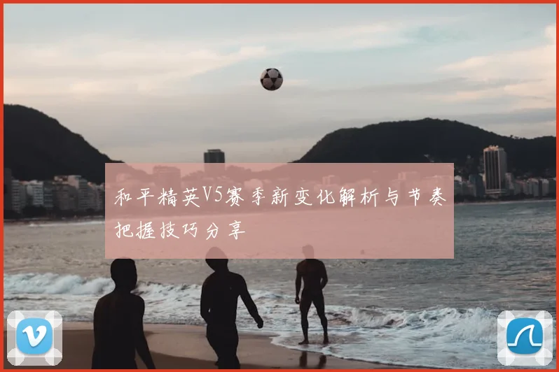 和平精英V5赛季新变化解析与节奏把握技巧分享