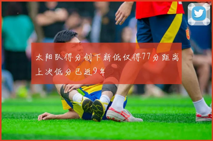 太阳队得分创下新低仅得77分距离上次低分已近9年