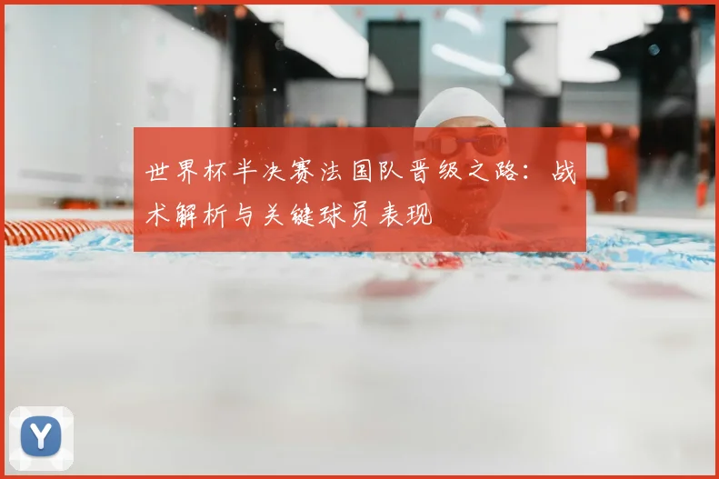 世界杯半决赛法国队晋级之路：战术解析与关键球员表现