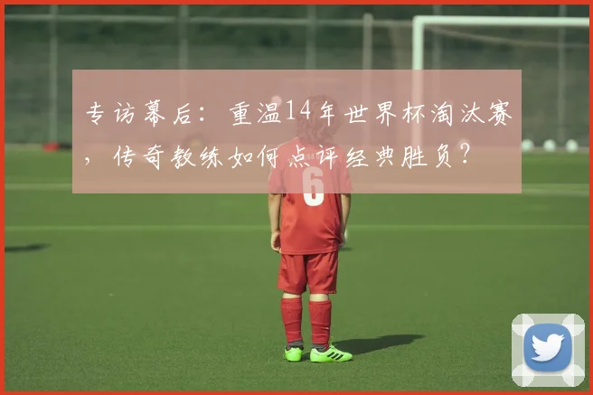 专访幕后：重温14年世界杯淘汰赛，传奇教练如何点评经典胜负？