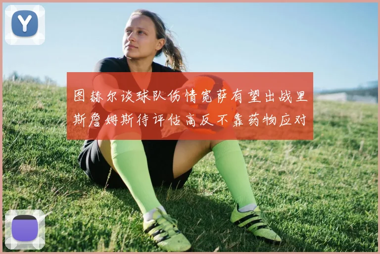 图赫尔谈球队伤情宽萨有望出战里斯詹姆斯待评估高反不靠药物应对