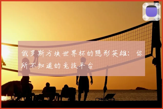 俄罗斯方块世界杯的隐形英雄：你所不知道的竞技平台