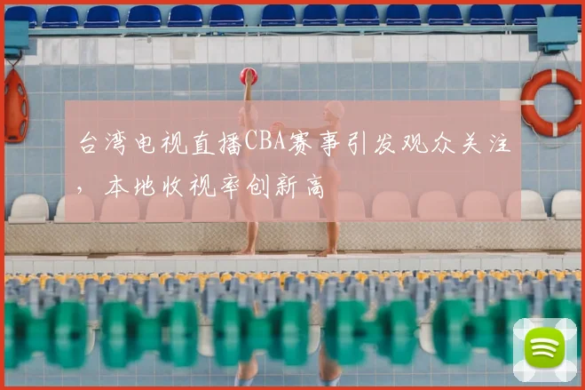 台湾电视直播CBA赛事引发观众关注,本地收视率创新高