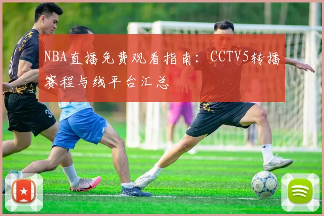 NBA直播免费观看指南:CCTV5转播赛程与线平台汇总