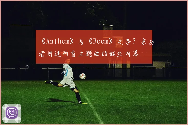《Anthem》与《Boom》之争?亲历者讲述两首主题曲的诞生内幕