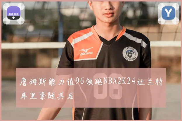 詹姆斯能力值96领跑NBA2K24杜兰特库里紧随其后
