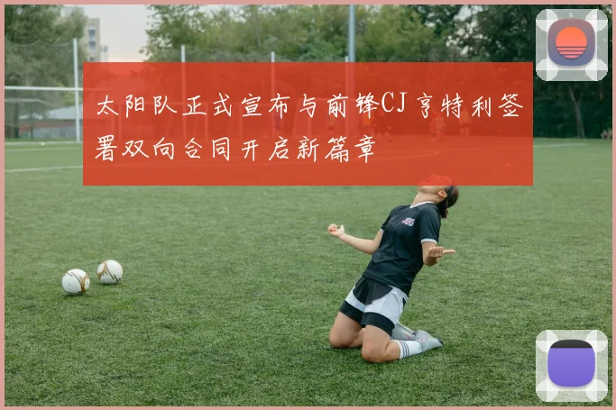太阳队正式宣布与前锋CJ亨特利签署双向合同开启新篇章