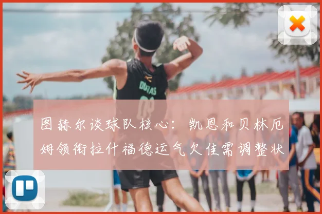图赫尔谈球队核心：凯恩和贝林厄姆领衔拉什福德运气欠佳需调整状态
