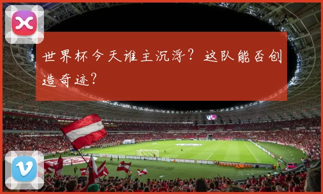 世界杯今天谁主沉浮？这队能否创造奇迹？