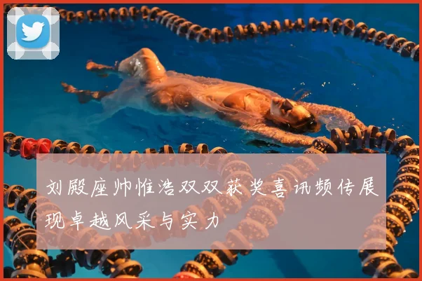 刘殿座帅惟浩双双获奖喜讯频传展现卓越风采与实力