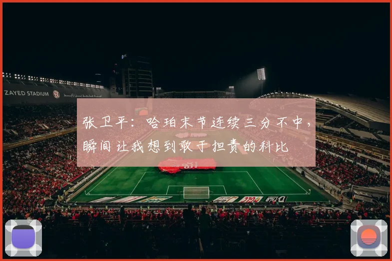 张卫平：哈珀末节连续三分不中，瞬间让我想到敢于担责的科比