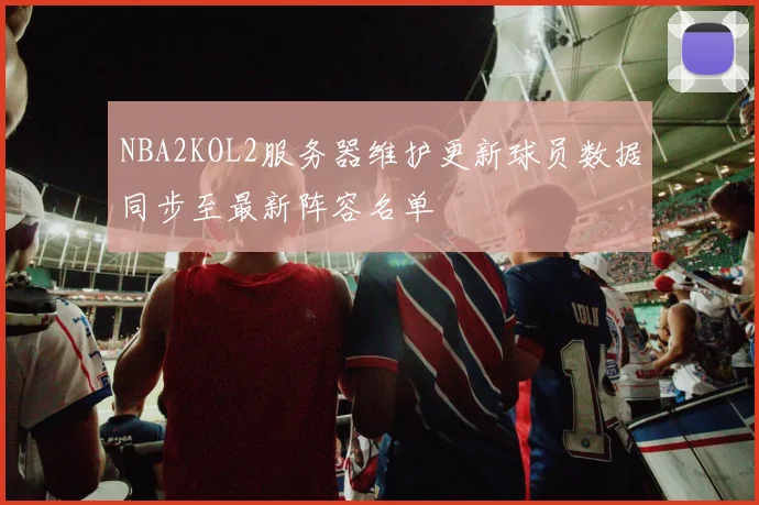 NBA2KOL2服务器维护更新球员数据同步至最新阵容名单