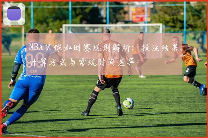 NBA买球加时赛规则解析：投注结果计算方式与常规时间差异