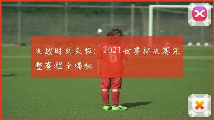 决战时刻来临：2021世界杯决赛完整赛程全揭秘