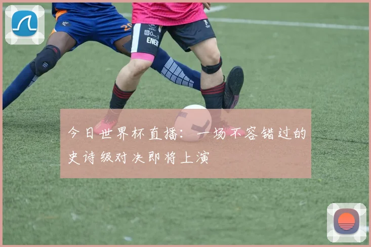 今日世界杯直播：一场不容错过的史诗级对决即将上演