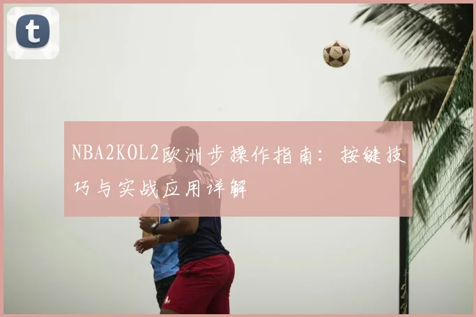 NBA2KOL2欧洲步操作指南：按键技巧与实战应用详解