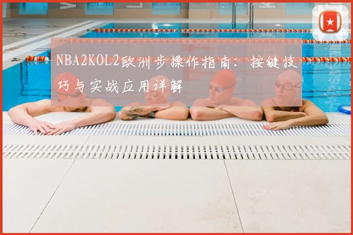 NBA2KOL2欧洲步操作指南：按键技巧与实战应用详解