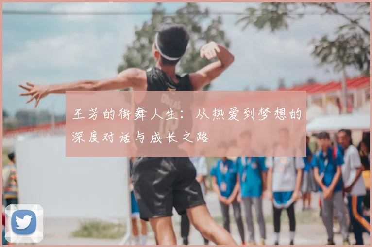 王芳的街舞人生：从热爱到梦想的深度对话与成长之路