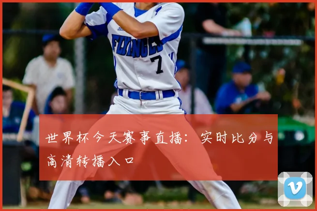 世界杯今天赛事直播：实时比分与高清转播入口