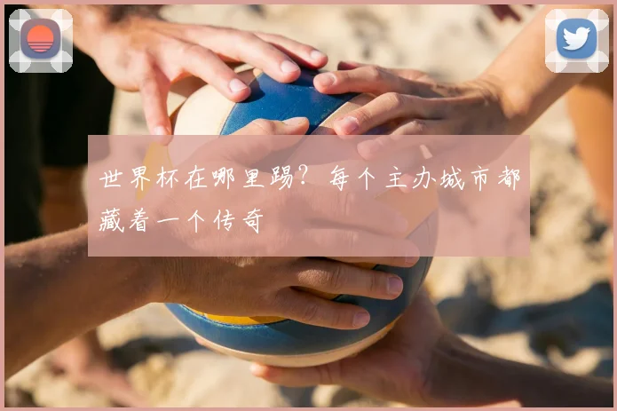 世界杯在哪里踢？每个主办城市都藏着一个传奇