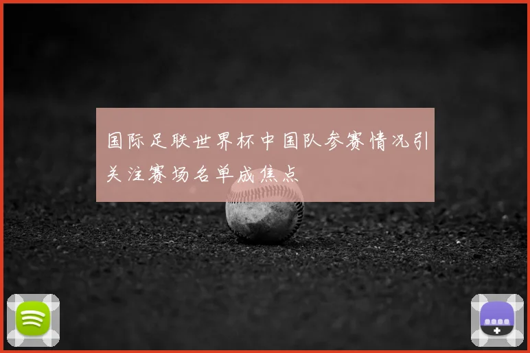 国际足联世界杯中国队参赛情况引关注赛场名单成焦点