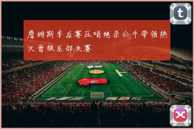 詹姆斯季后赛压哨绝杀公牛带领热火晋级东部决赛