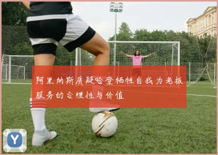阿里纳斯质疑哈登牺牲自我为老板服务的合理性与价值