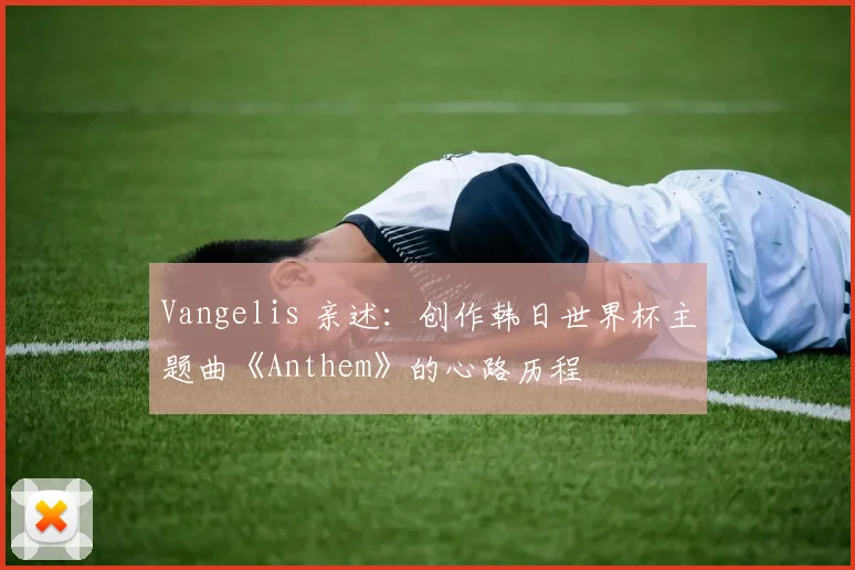Vangelis 亲述:创作韩日世界杯主题曲《Anthem》的心路历程
