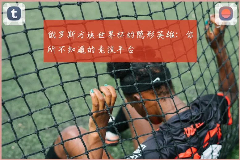 俄罗斯方块世界杯的隐形英雄：你所不知道的竞技平台