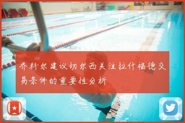 乔科尔建议切尔西关注拉什福德交易条件的重要性分析